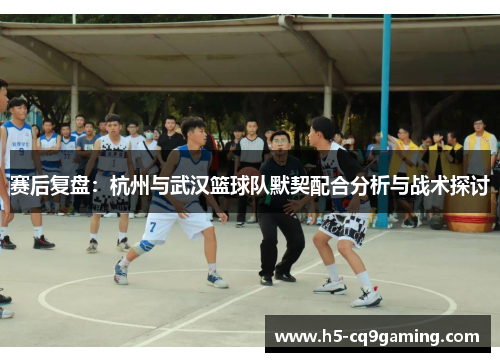 赛后复盘：杭州与武汉篮球队默契配合分析与战术探讨