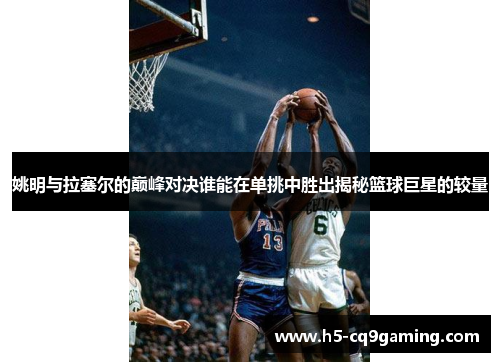姚明与拉塞尔的巅峰对决谁能在单挑中胜出揭秘篮球巨星的较量