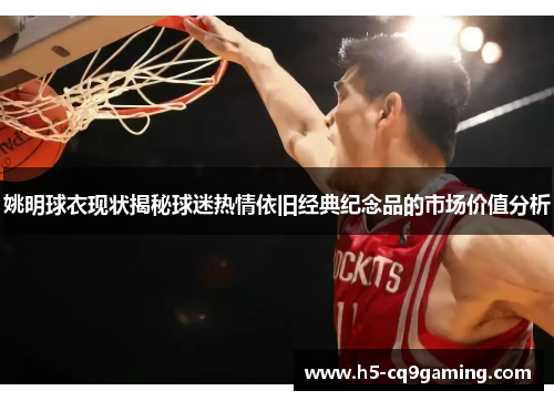姚明球衣现状揭秘球迷热情依旧经典纪念品的市场价值分析