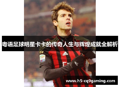 粤语足球明星卡卡的传奇人生与辉煌成就全解析
