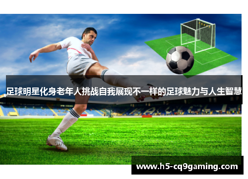 足球明星化身老年人挑战自我展现不一样的足球魅力与人生智慧
