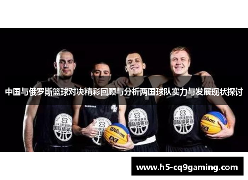 中国与俄罗斯篮球对决精彩回顾与分析两国球队实力与发展现状探讨