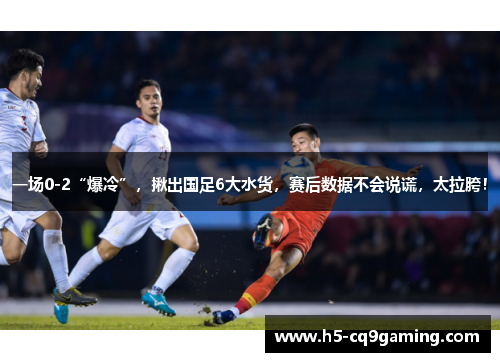 一场0-2“爆冷”，揪出国足6大水货，赛后数据不会说谎，太拉胯！