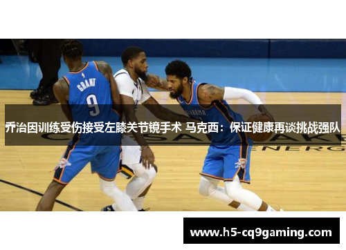 乔治因训练受伤接受左膝关节镜手术 马克西：保证健康再谈挑战强队